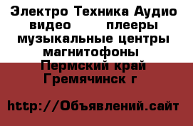 Электро-Техника Аудио-видео - MP3-плееры,музыкальные центры,магнитофоны. Пермский край,Гремячинск г.